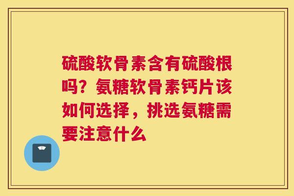 硫酸软骨素含有硫酸根吗？氨糖软骨素钙片该如何选择，挑选氨糖需要注意什么