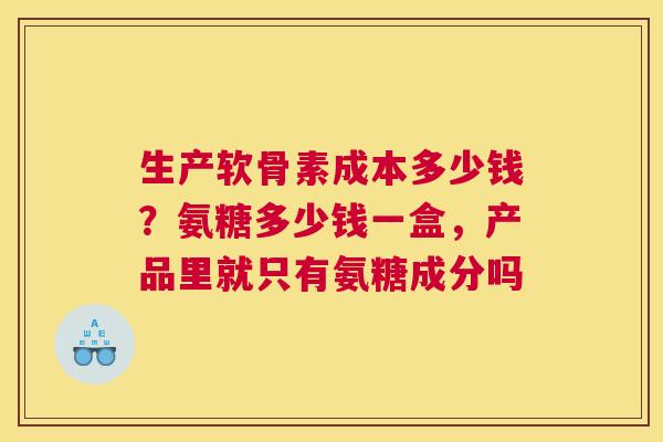 生产软骨素成本多少钱?氨糖多少钱一盒,产品里就只有氨糖成分吗