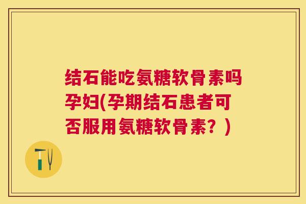 结石能吃氨糖软骨素吗孕妇(孕期结石患者可否服用氨糖软骨素？)