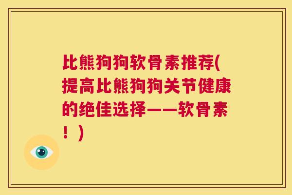 比熊狗狗软骨素推荐(提高比熊狗狗关节健康的绝佳选择——软骨素！)