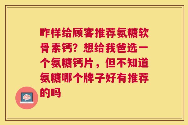 咋样给顾客推荐氨糖软骨素钙?想给我爸选一个氨糖钙片,但不知道氨糖哪个牌子好有推荐的吗