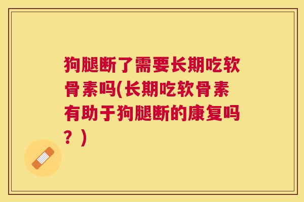 狗腿断了需要长期吃软骨素吗(长期吃软骨素有助于狗腿断的康复吗？)