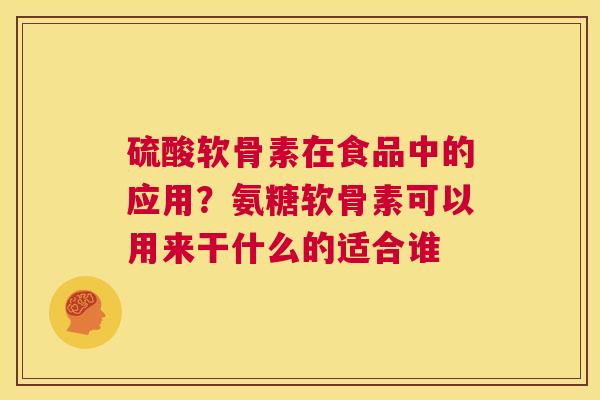 硫酸软骨素在食品中的应用?氨糖软骨素可以用来干什么的适合谁