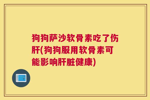 狗狗萨沙软骨素吃了伤(狗狗服用软骨素可能影响健康) 狗狗萨沙软骨素吃了伤(狗狗服用软骨素可能影响健康)