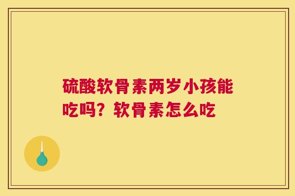 硫酸软骨素两岁小孩能吃吗？软骨素怎么吃