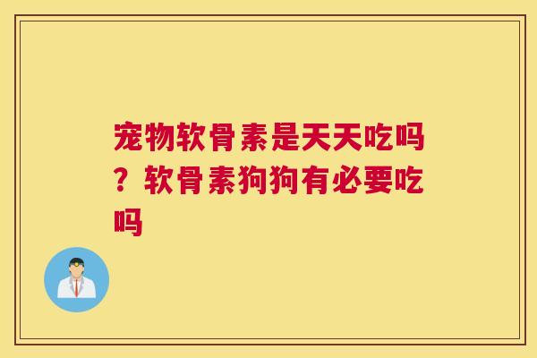 宠物软骨素是天天吃吗？软骨素狗狗有必要吃吗