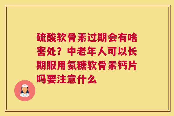硫酸软骨素过期会有啥害处?中老年人可以长期服用氨糖软骨素钙片吗要注意什么 硫酸软骨素过期会有啥害处?中老年人可以长期服用氨糖软骨素钙片吗要注意什么