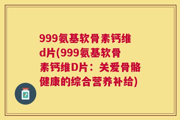 999氨基软骨素钙维d片(999氨基软骨素钙维D片:关爱骨骼健康的综合营养补给)