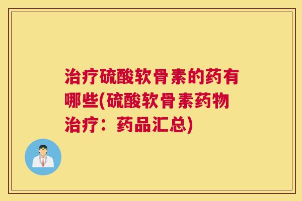 治疗硫酸软骨素的药有哪些(硫酸软骨素药物治疗:药品汇总)