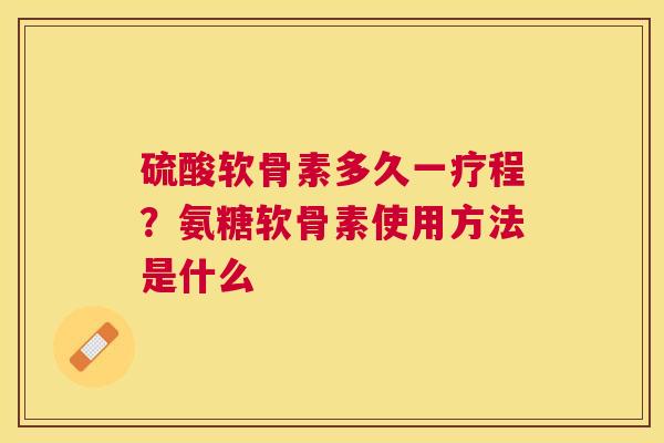 硫酸软骨素多久一疗程？氨糖软骨素使用方法是什么
