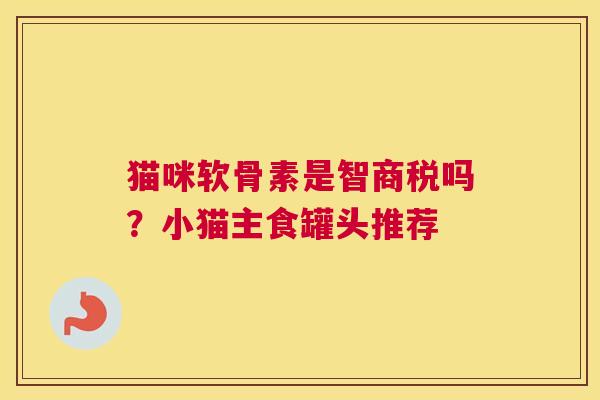 猫咪软骨素是智商税吗?小猫主食罐头推荐 猫咪软骨素是智商税吗?小猫主食罐头推荐
