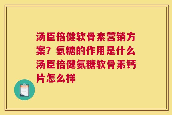 汤臣倍健软骨素营销方案？氨糖的作用是什么汤臣倍健氨糖软骨素钙片怎么样