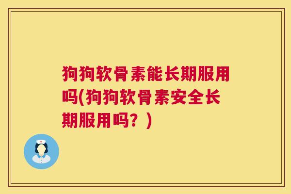 狗狗软骨素能长期服用吗(狗狗软骨素安全长期服用吗?) 狗狗软骨素能长期服用吗(狗狗软骨素安全长期服用吗?)