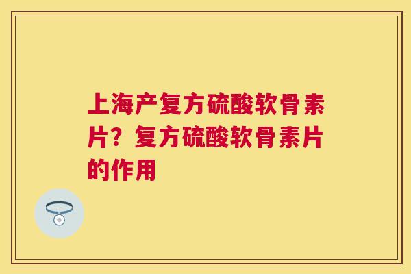 上海产复方硫酸软骨素片?复方硫酸软骨素片的作用 上海产复方硫酸软骨素片?复方硫酸软骨素片的作用