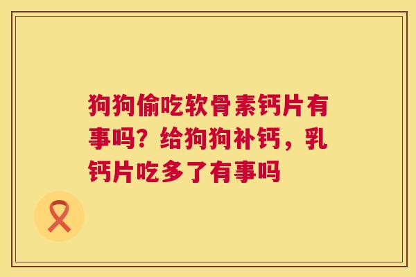 狗狗偷吃软骨素钙片有事吗？给狗狗补钙，乳钙片吃多了有事吗