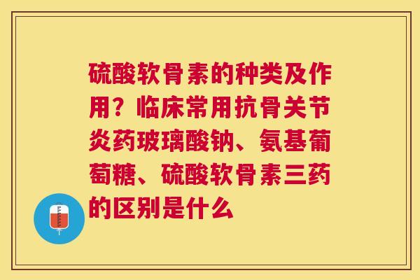 硫酸软骨素的种类及作用?临床常用抗骨关节炎药玻璃酸钠、氨基葡萄糖、硫酸软骨素三药的区别是什么