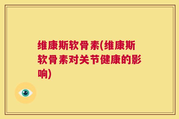 维康斯软骨素(维康斯软骨素对关节健康的影响) 维康斯软骨素(维康斯软骨素对关节健康的影响)