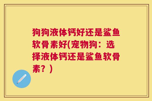 狗狗液体钙好还是鲨鱼软骨素好(宠物狗:选择液体钙还是鲨鱼软骨素?)
