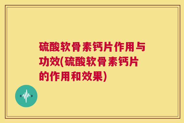 硫酸软骨素钙片作用与功效(硫酸软骨素钙片的作用和效果)