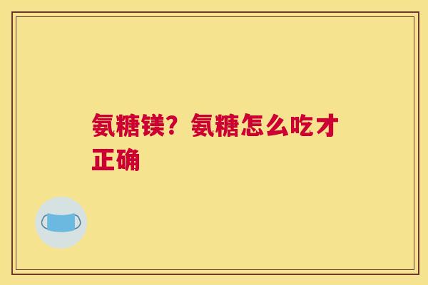 氨糖镁？氨糖怎么吃才正确