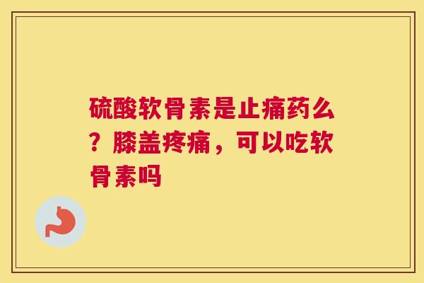 硫酸软骨素是药么？膝盖，可以吃软骨素吗