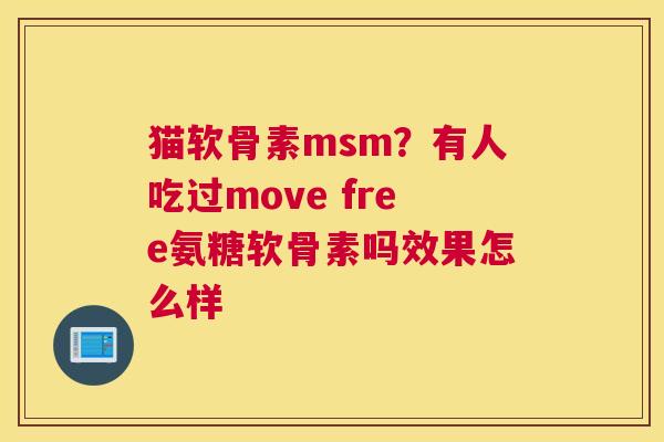 猫软骨素msm？有人吃过move free氨糖软骨素吗效果怎么样