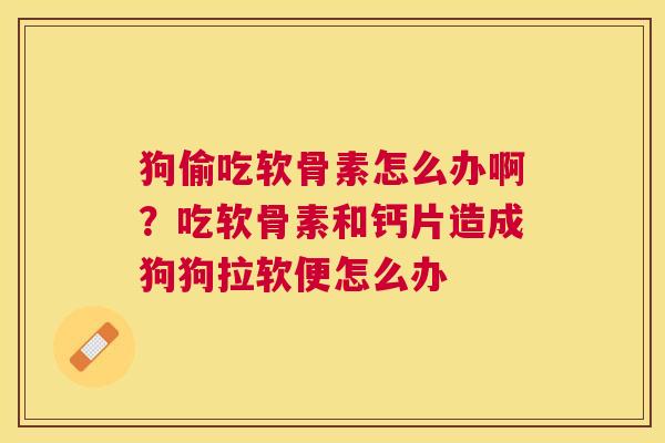 狗偷吃软骨素怎么办啊?吃软骨素和钙片造成狗狗拉软便怎么办 狗偷吃软骨素怎么办啊?吃软骨素和钙片造成狗狗拉软便怎么办