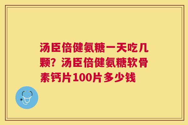 汤臣倍健氨糖一天吃几颗？汤臣倍健氨糖软骨素钙片100片多少钱