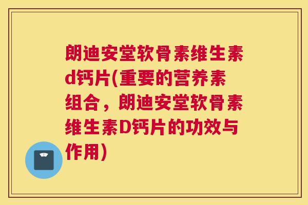 朗迪安堂软骨素维生素d钙片(重要的营养素组合,朗迪安堂软骨素维生素D钙片的功效与作用)