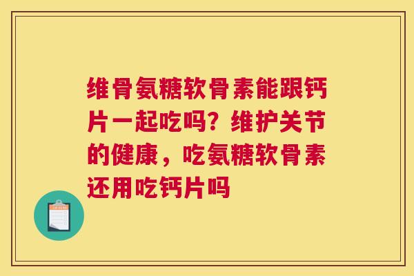 维骨氨糖软骨素能跟钙片一起吃吗?维护关节的健康,吃氨糖软骨素还用吃钙片吗