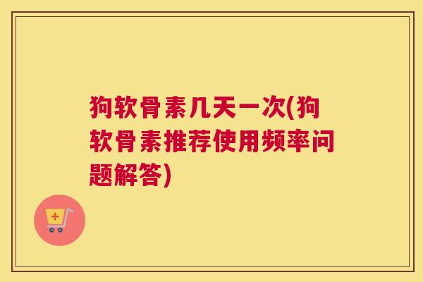 狗软骨素几天一次(狗软骨素推荐使用频率问题解答)