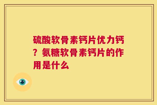 硫酸软骨素钙片优力钙？氨糖软骨素钙片的作用是什么