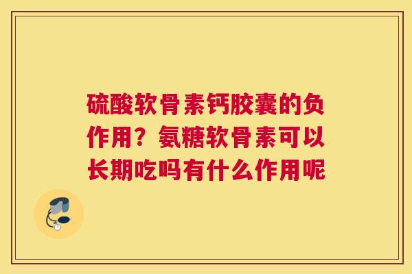 硫酸软骨素钙胶囊的负作用?氨糖软骨素可以长期吃吗有什么作用呢