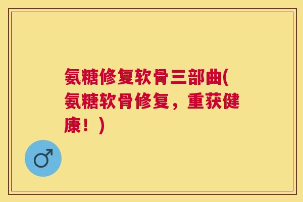 氨糖修复软骨三部曲(氨糖软骨修复,重获健康!)