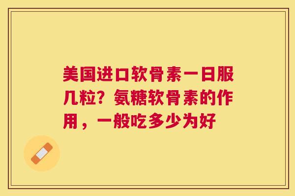 美国进口软骨素一日服几粒?氨糖软骨素的作用,一般吃多少为好 美国进口软骨素一日服几粒?氨糖软骨素的作用,一般吃多少为好