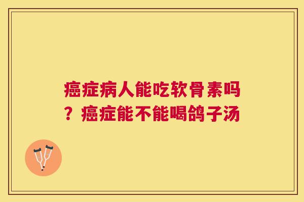 癌症病人能吃软骨素吗?癌症能不能喝鸽子汤