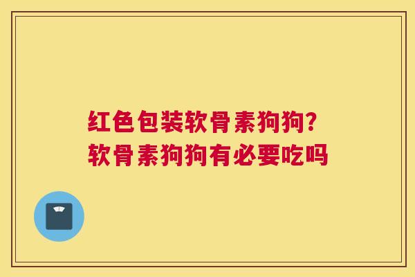 红色包装软骨素狗狗？软骨素狗狗有必要吃吗
