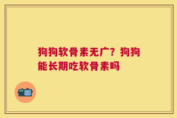 狗狗软骨素无广？狗狗能长期吃软骨素吗