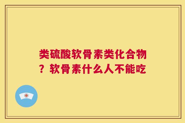 类硫酸软骨素类化合物?软骨素什么人不能吃 类硫酸软骨素类化合物?软骨素什么人不能吃