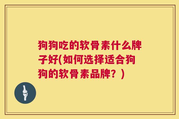 狗狗吃的软骨素什么牌子好(如何选择适合狗狗的软骨素品牌?)