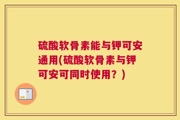 硫酸软骨素能与钾可安通用(硫酸软骨素与钾可安可同时使用?) 硫酸软骨素能与钾可安通用(硫酸软骨素与钾可安可同时使用?)
