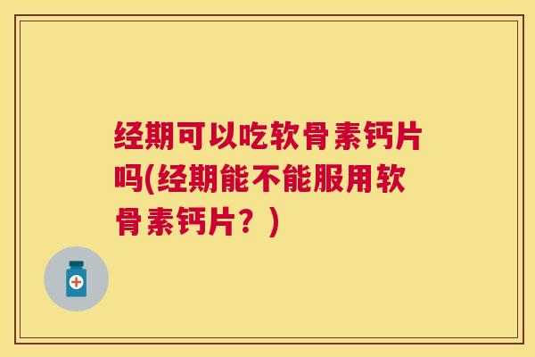 经期可以吃软骨素钙片吗(经期能不能服用软骨素钙片?) 经期可以吃软骨素钙片吗(经期能不能服用软骨素钙片?)