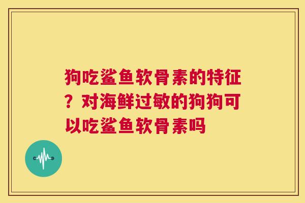 狗吃鲨鱼软骨素的特征?对海鲜过敏的狗狗可以吃鲨鱼软骨素吗