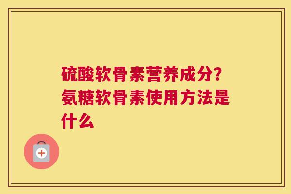 硫酸软骨素营养成分?氨糖软骨素使用方法是什么 硫酸软骨素营养成分?氨糖软骨素使用方法是什么