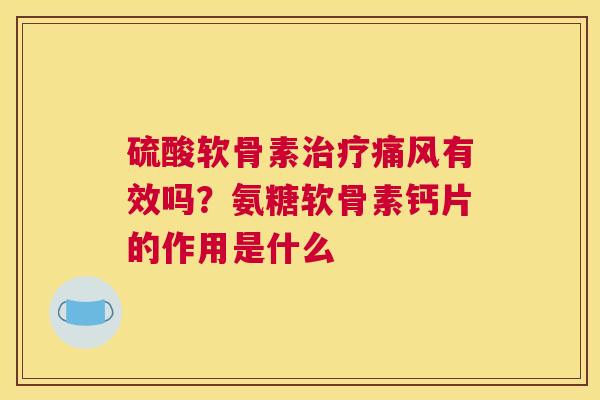 硫酸软骨素有效吗?氨糖软骨素钙片的作用是什么 硫酸软骨素有效吗?氨糖软骨素钙片的作用是什么