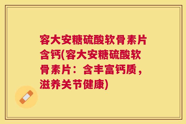 容大安糖硫酸软骨素片含钙(容大安糖硫酸软骨素片:含丰富钙质,滋养关节健康)