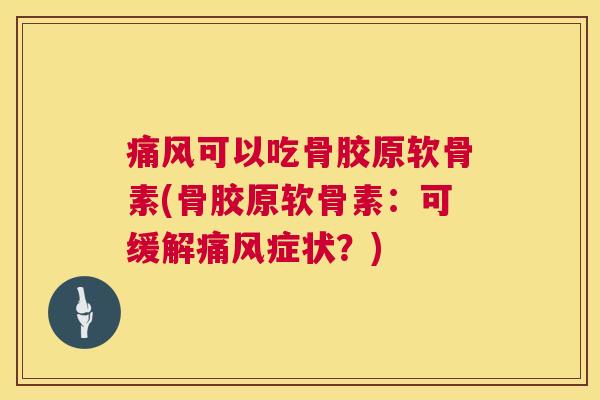 痛风可以吃骨胶原软骨素(骨胶原软骨素:可缓解痛风症状?)