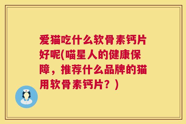 爱猫吃什么软骨素钙片好呢(喵星人的健康保障，推荐什么品牌的猫用软骨素钙片？)