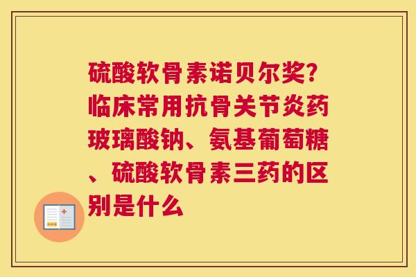 硫酸软骨素诺贝尔奖?临床常用抗骨关节炎药玻璃酸钠、氨基葡萄糖、硫酸软骨素三药的区别是什么