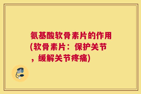 氨基酸软骨素片的作用(软骨素片：保护关节，缓解关节)